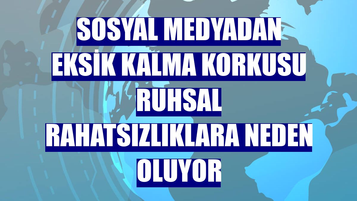 Sosyal medyadan eksik kalma korkusu ruhsal rahatsızlıklara neden oluyor