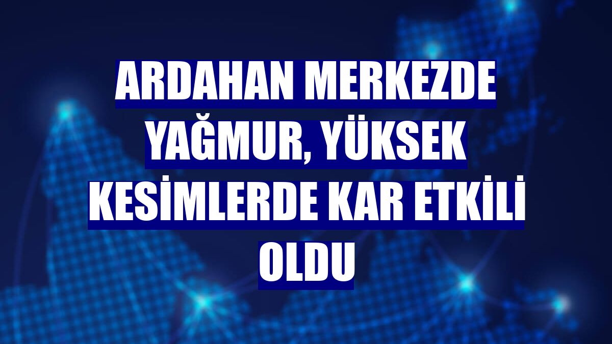 Ardahan merkezde yağmur, yüksek kesimlerde kar etkili oldu