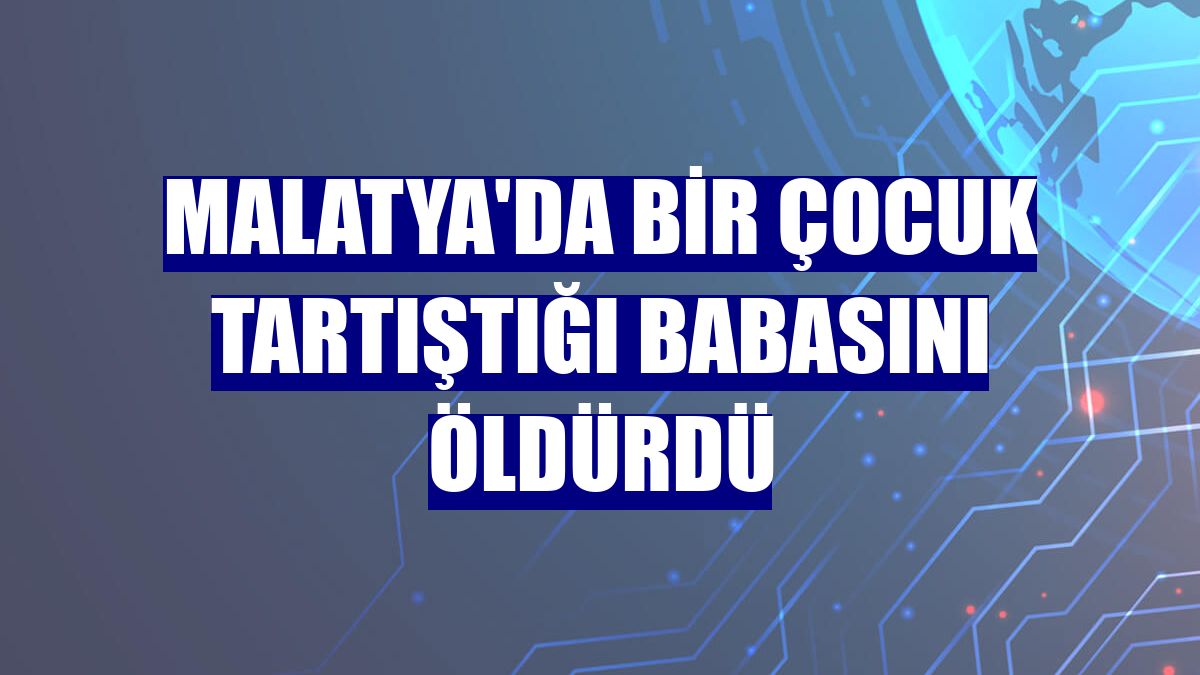 Malatya'da bir çocuk tartıştığı babasını öldürdü