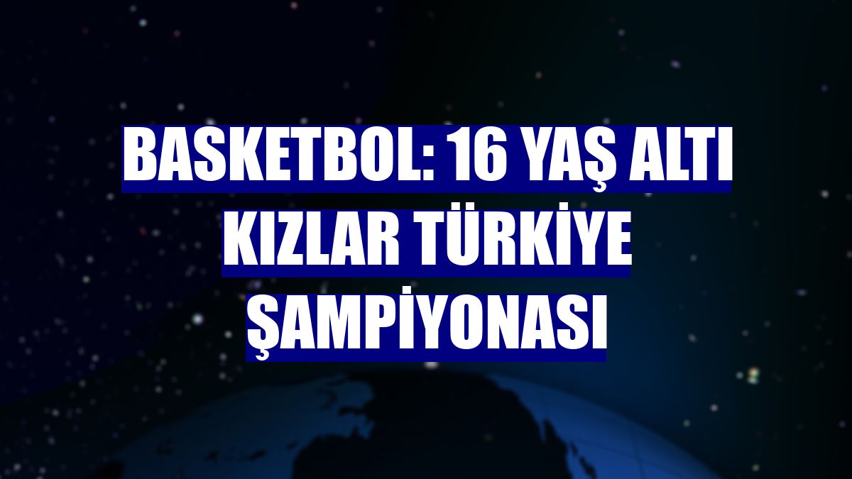 Basketbol: 16 Yaş Altı Kızlar Türkiye Şampiyonası