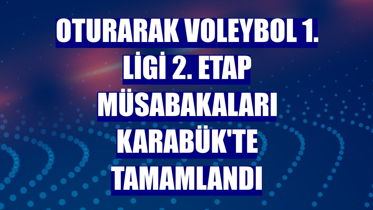 Oturarak Voleybol 1. Ligi 2. etap müsabakaları Karabük'te tamamlandı