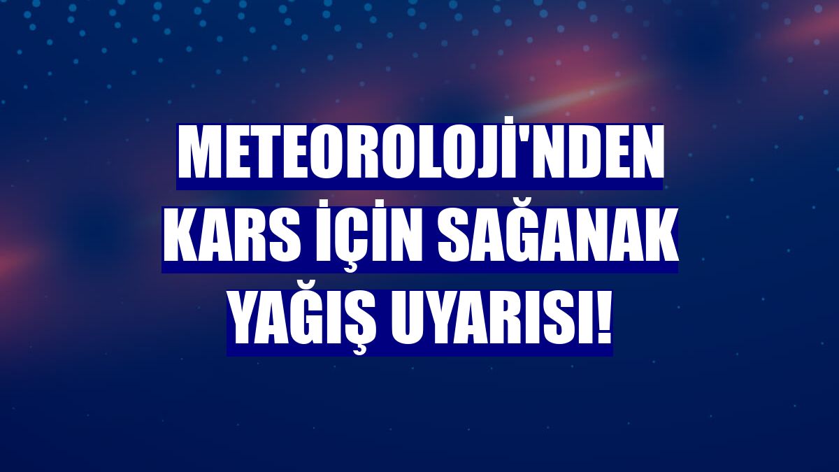 Meteoroloji'nden Kars için sağanak yağış uyarısı!