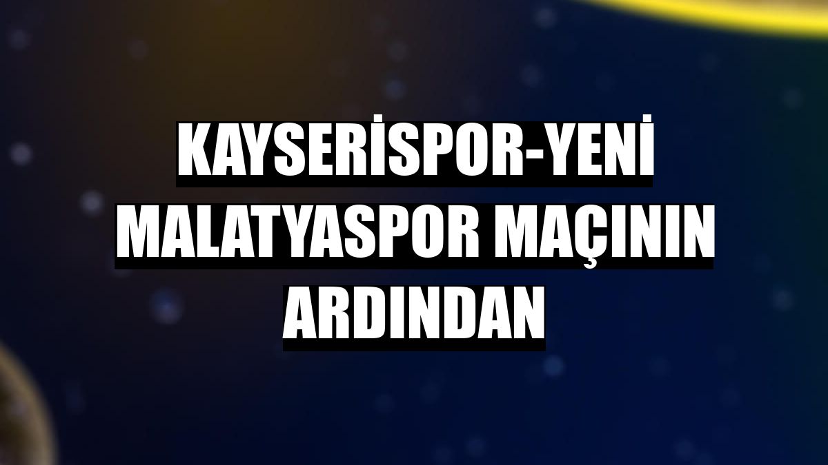 Kayserispor-Yeni Malatyaspor maçının ardından