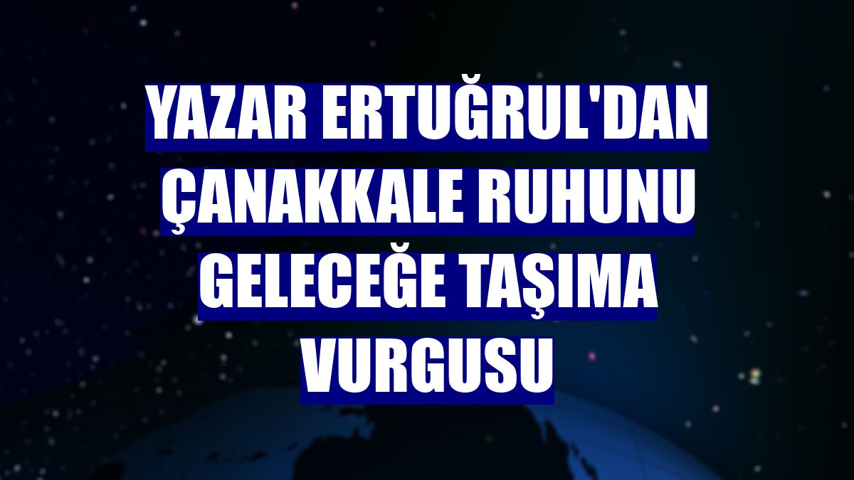 Yazar Ertuğrul'dan Çanakkale ruhunu geleceğe taşıma vurgusu