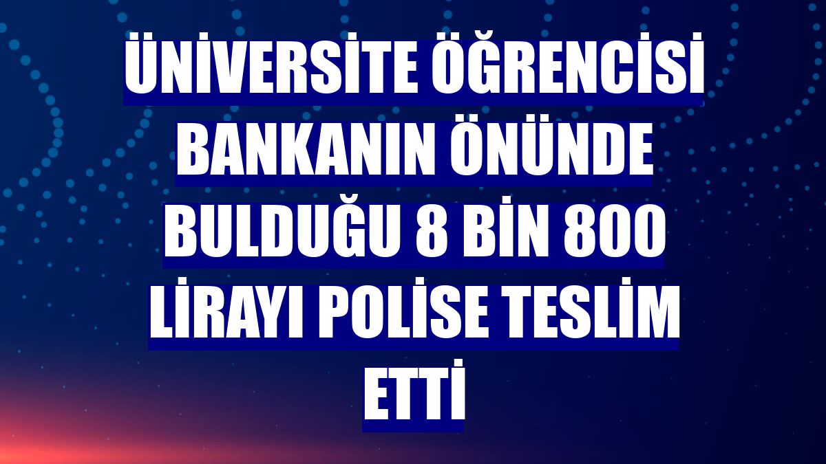 Üniversite öğrencisi bankanın önünde bulduğu 8 bin 800 lirayı polise teslim etti