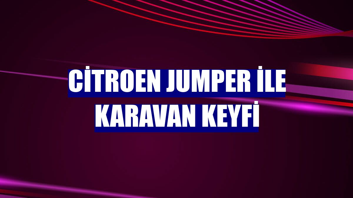 Citroen Jumper ile karavan keyfi
