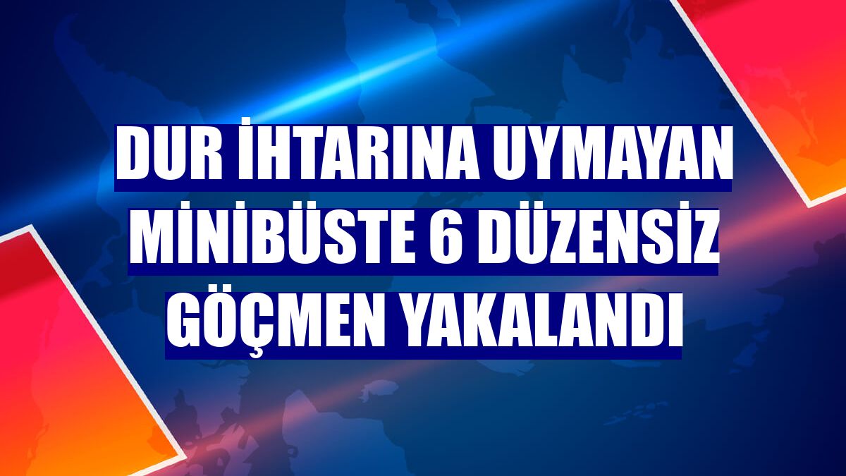 Dur ihtarına uymayan minibüste 6 düzensiz göçmen yakalandı