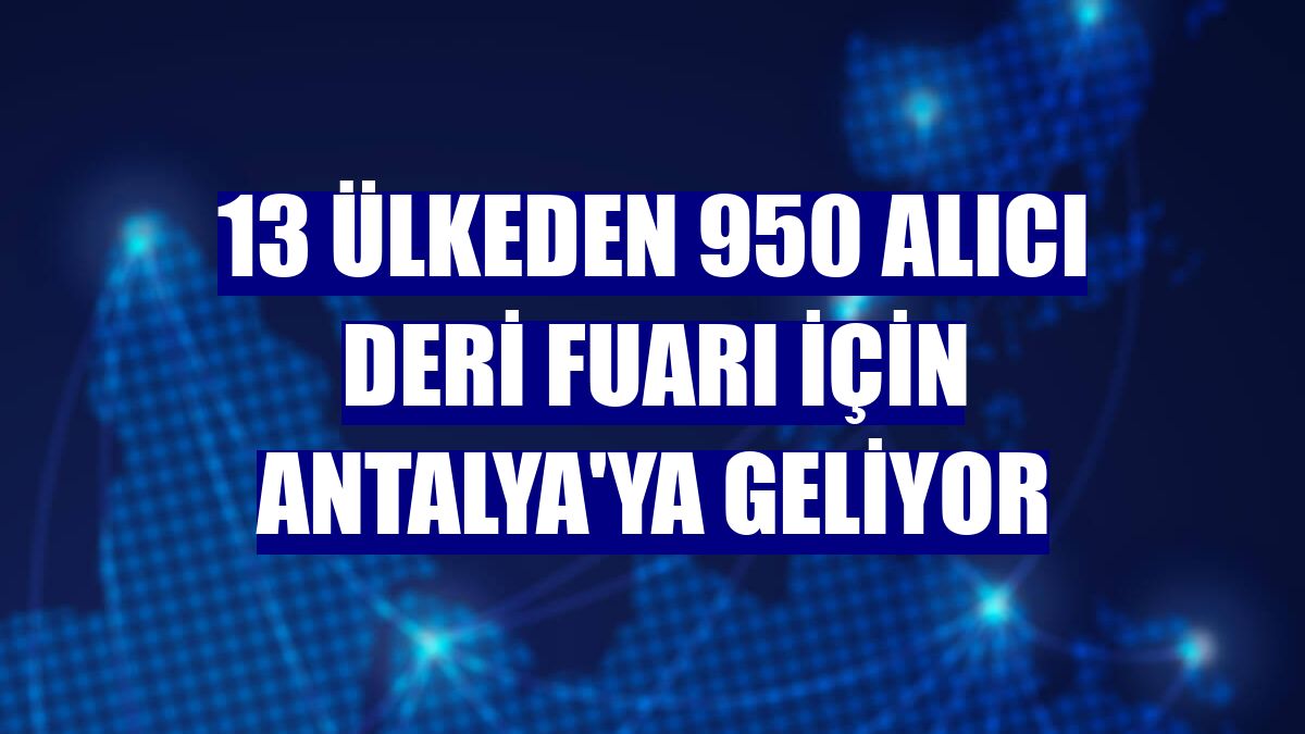 13 ülkeden 950 alıcı deri fuarı için Antalya'ya geliyor