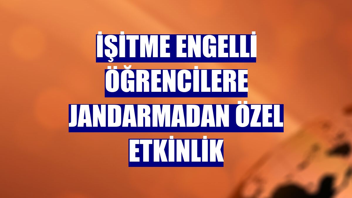 İşitme engelli öğrencilere jandarmadan özel etkinlik