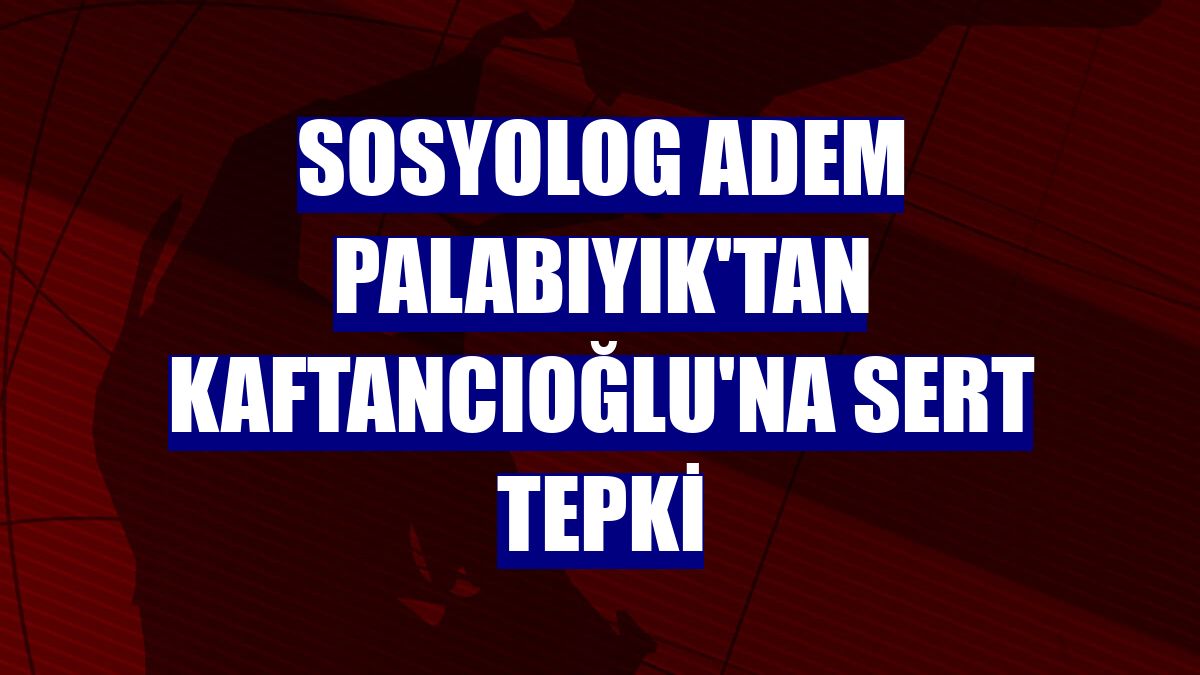 Sosyolog Adem Palabıyık'tan Kaftancıoğlu'na sert tepki