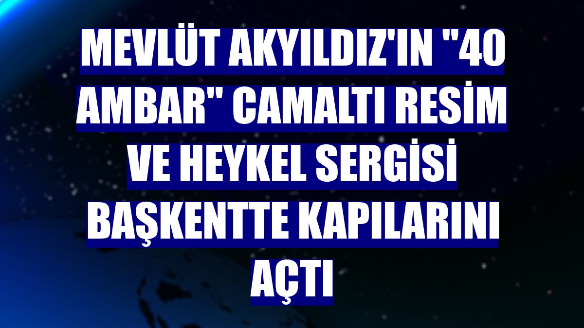 Mevlüt Akyıldız'ın "40 Ambar" Camaltı Resim ve Heykel Sergisi başkentte kapılarını açtı