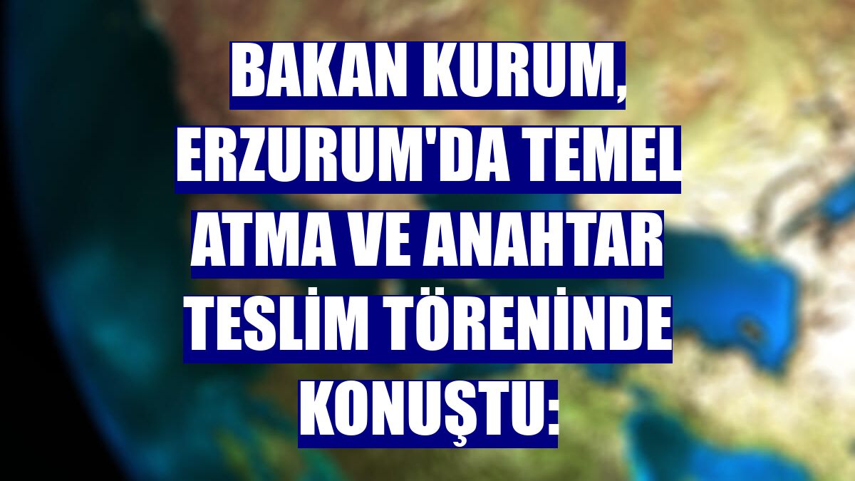 Bakan Kurum, Erzurum'da temel atma ve anahtar teslim töreninde konuştu: