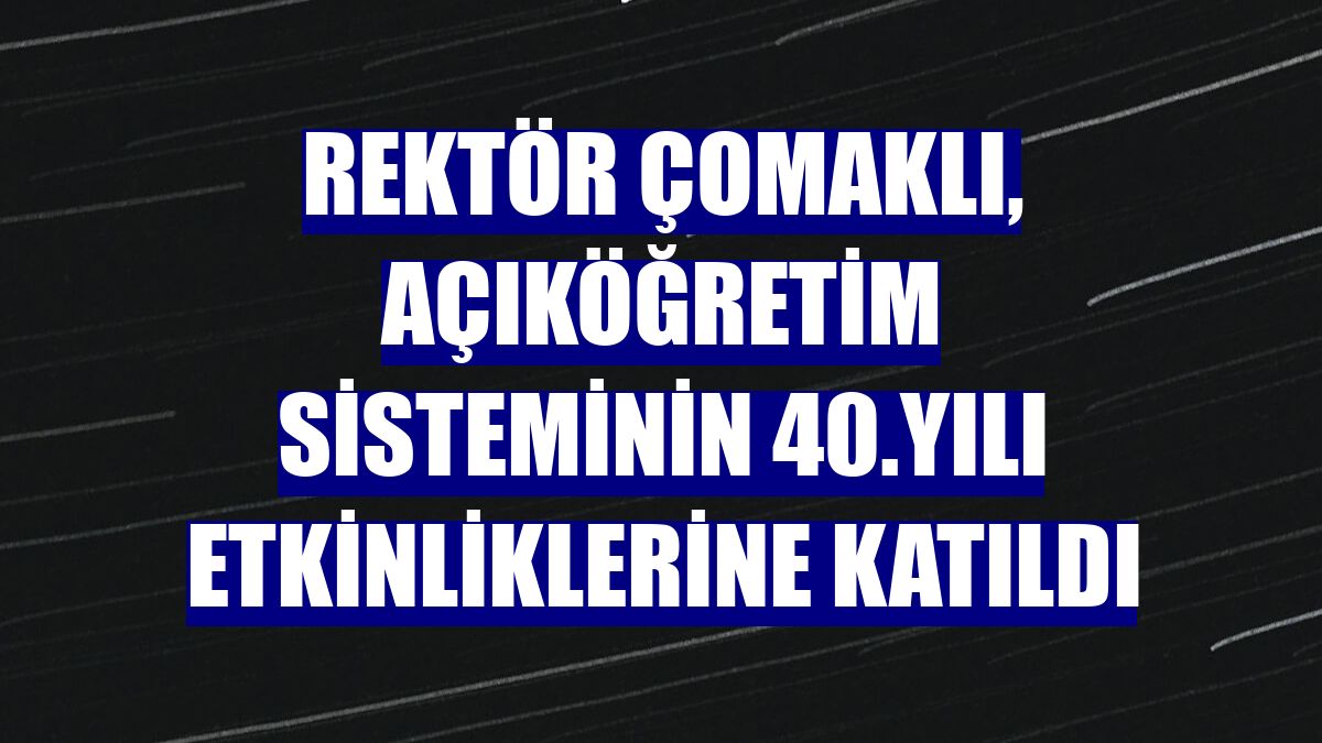 Rektör Çomaklı, açıköğretim sisteminin 40.yılı etkinliklerine katıldı