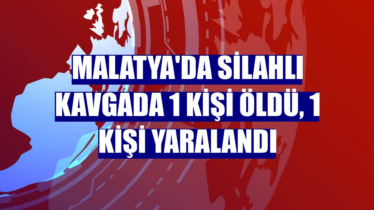 Malatya'da silahlı kavgada 1 kişi öldü, 1 kişi yaralandı