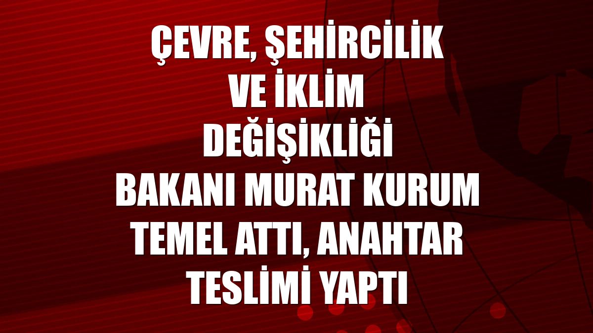 Çevre, Şehircilik ve İklim Değişikliği Bakanı Murat Kurum temel attı, anahtar teslimi yaptı
