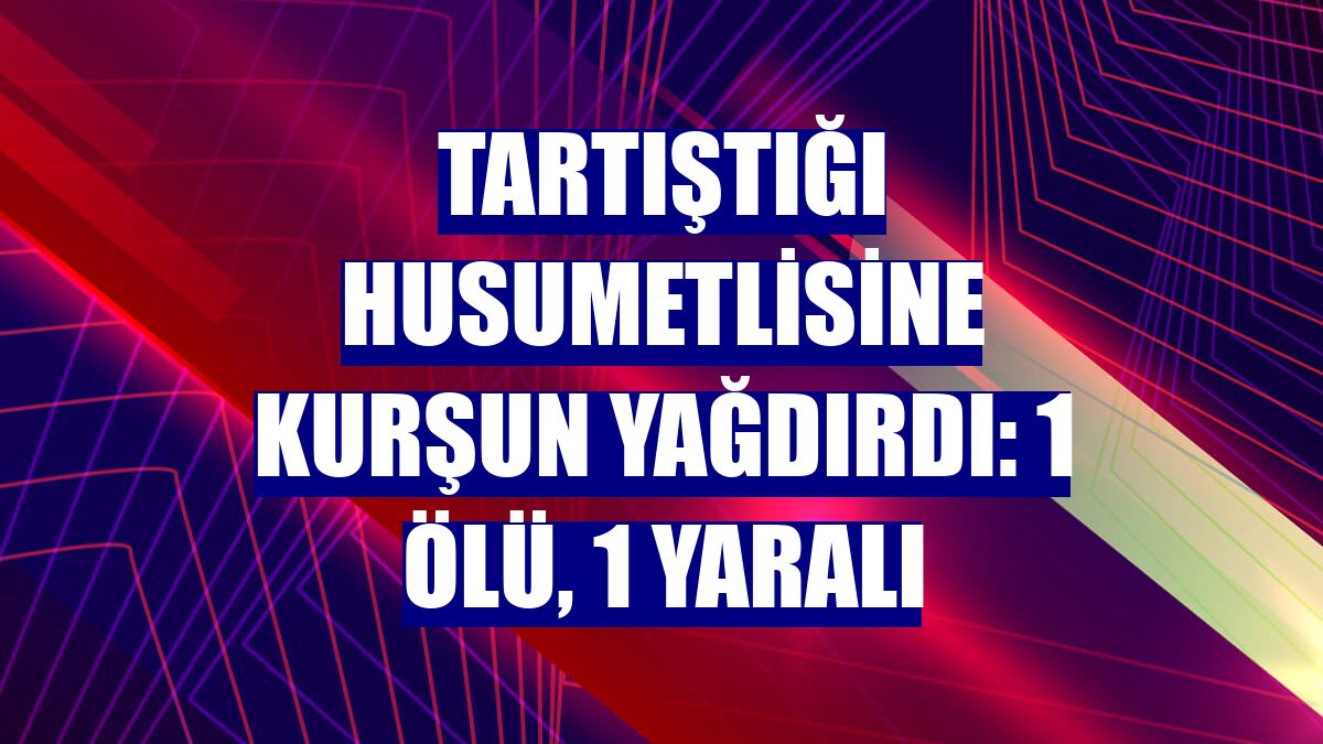 Tartıştığı husumetlisine kurşun yağdırdı: 1 ölü, 1 yaralı