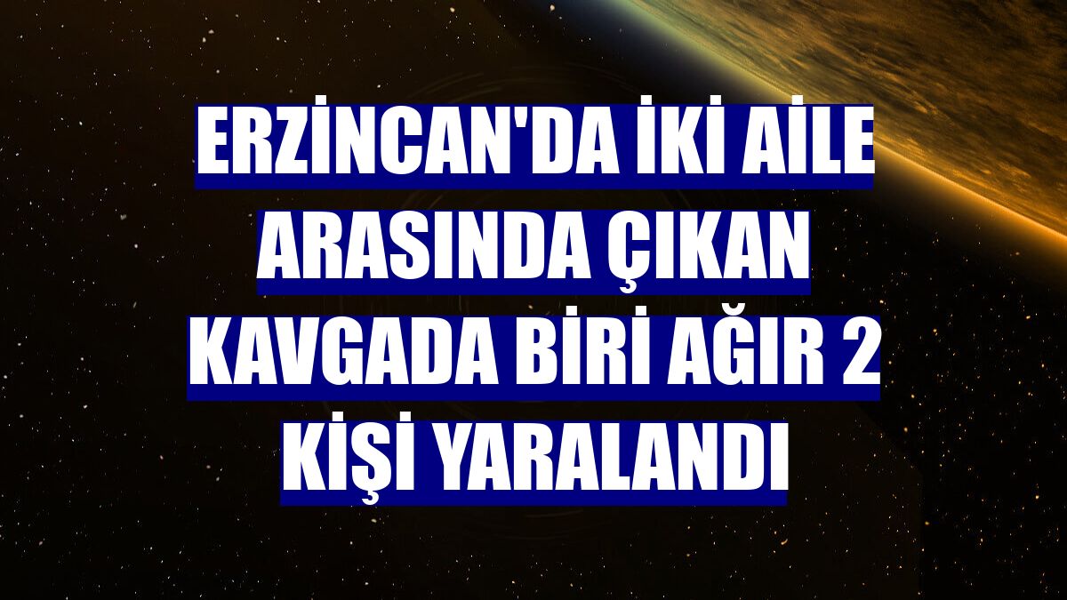 Erzincan'da iki aile arasında çıkan kavgada biri ağır 2 kişi yaralandı