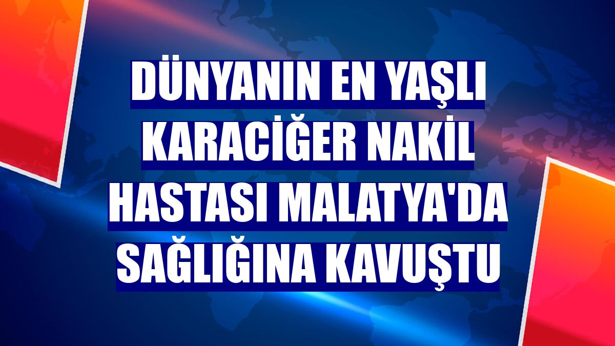 Dünyanın en yaşlı karaciğer nakil hastası Malatya'da sağlığına kavuştu
