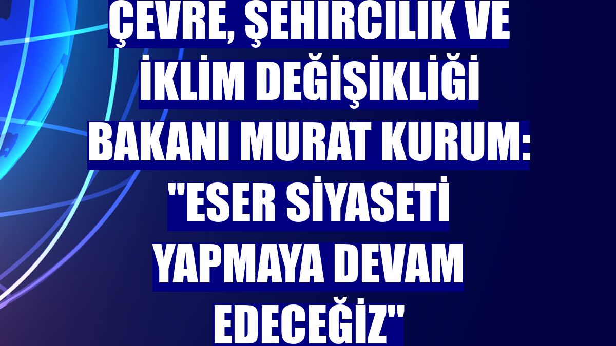 Çevre, Şehircilik ve İklim Değişikliği Bakanı Murat Kurum: "Eser siyaseti yapmaya devam edeceğiz"