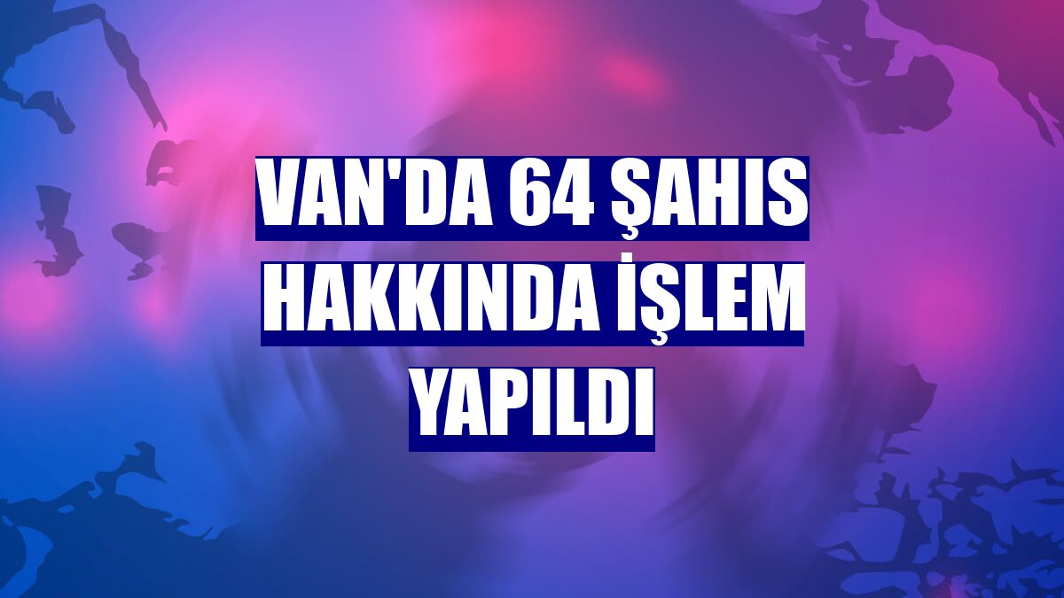 Van'da 64 şahıs hakkında işlem yapıldı