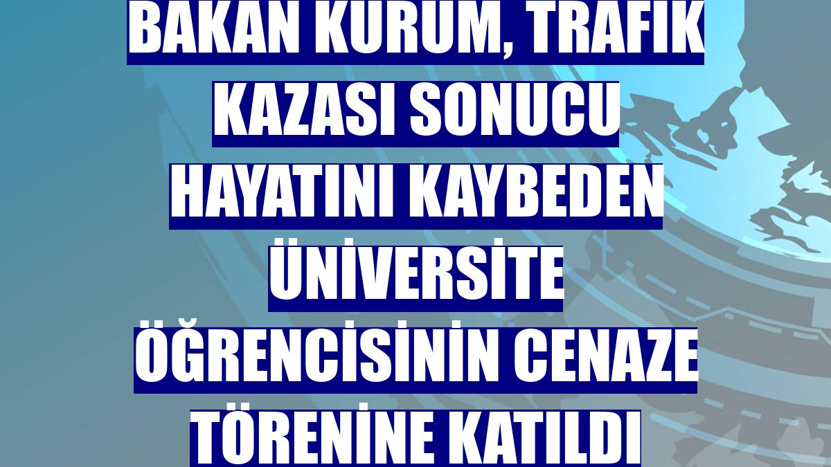 Bakan Kurum, trafik kazası sonucu hayatını kaybeden üniversite öğrencisinin cenaze törenine katıldı