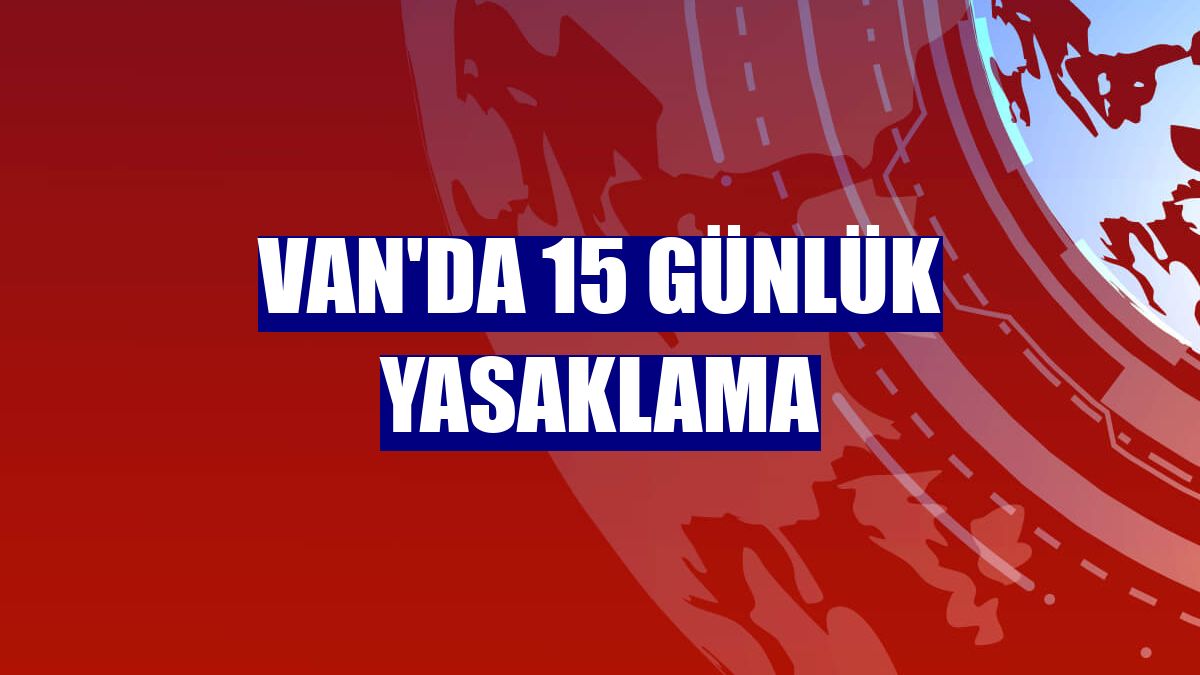 Van'da 15 günlük yasaklama