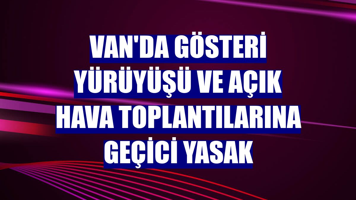 Van'da gösteri yürüyüşü ve açık hava toplantılarına geçici yasak