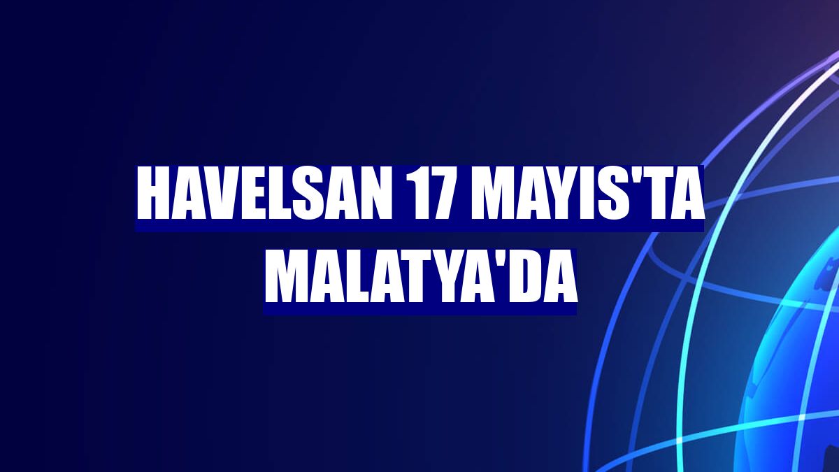 Havelsan 17 Mayıs'ta Malatya'da