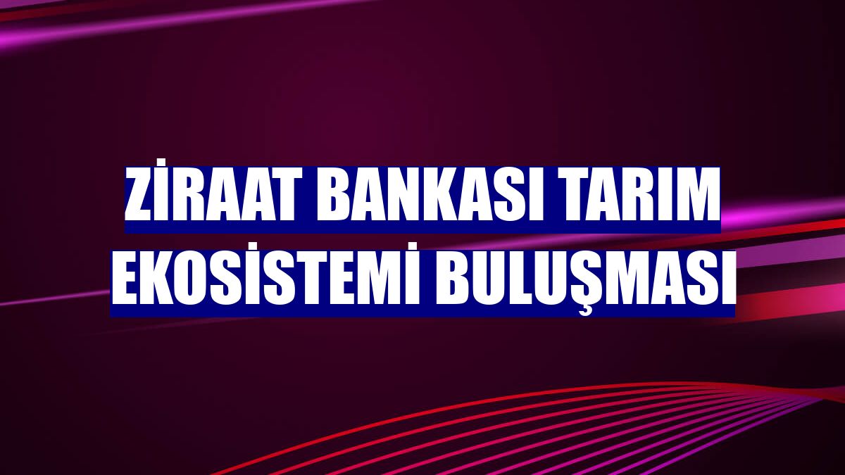 Ziraat Bankası Tarım Ekosistemi Buluşması