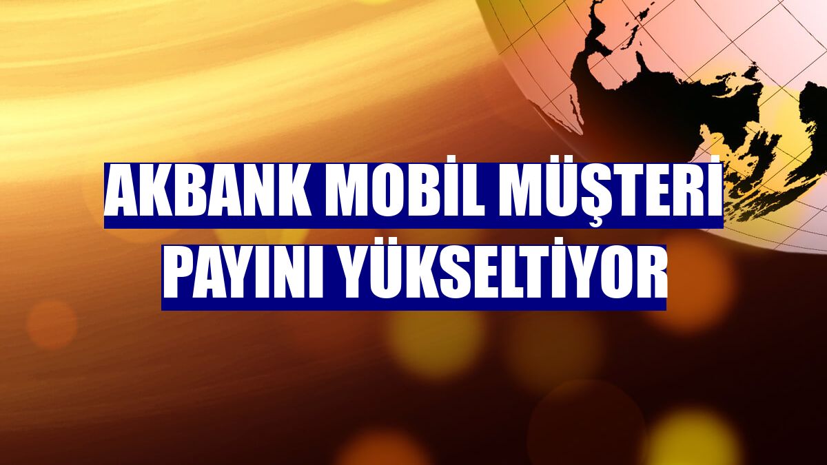 Akbank mobil müşteri payını yükseltiyor