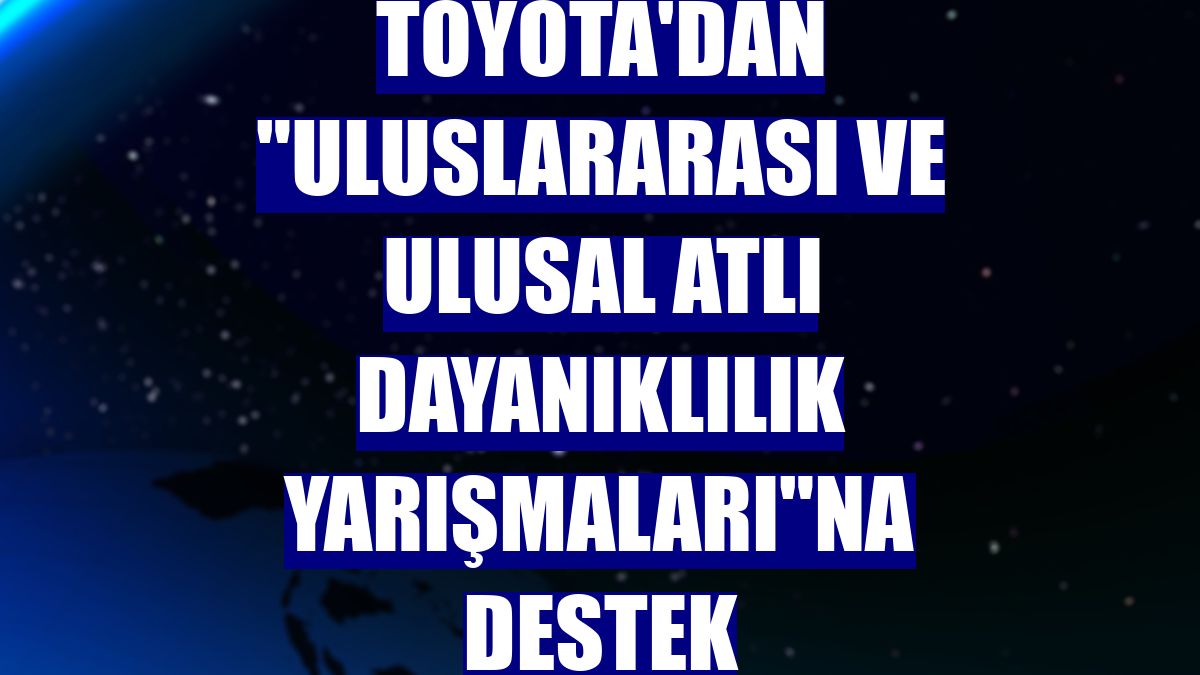 Toyota'dan "Uluslararası ve Ulusal Atlı Dayanıklılık Yarışmaları"na destek