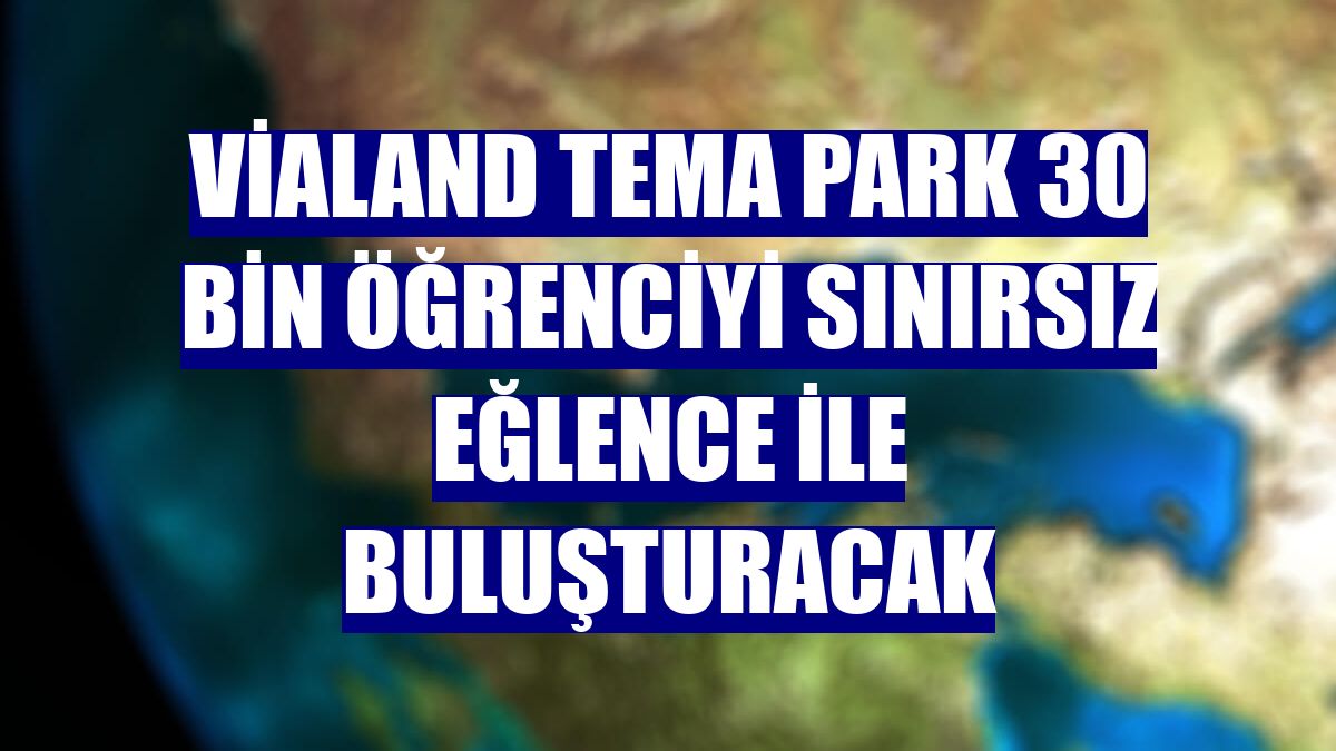 Vialand Tema Park 30 bin öğrenciyi sınırsız eğlence ile buluşturacak