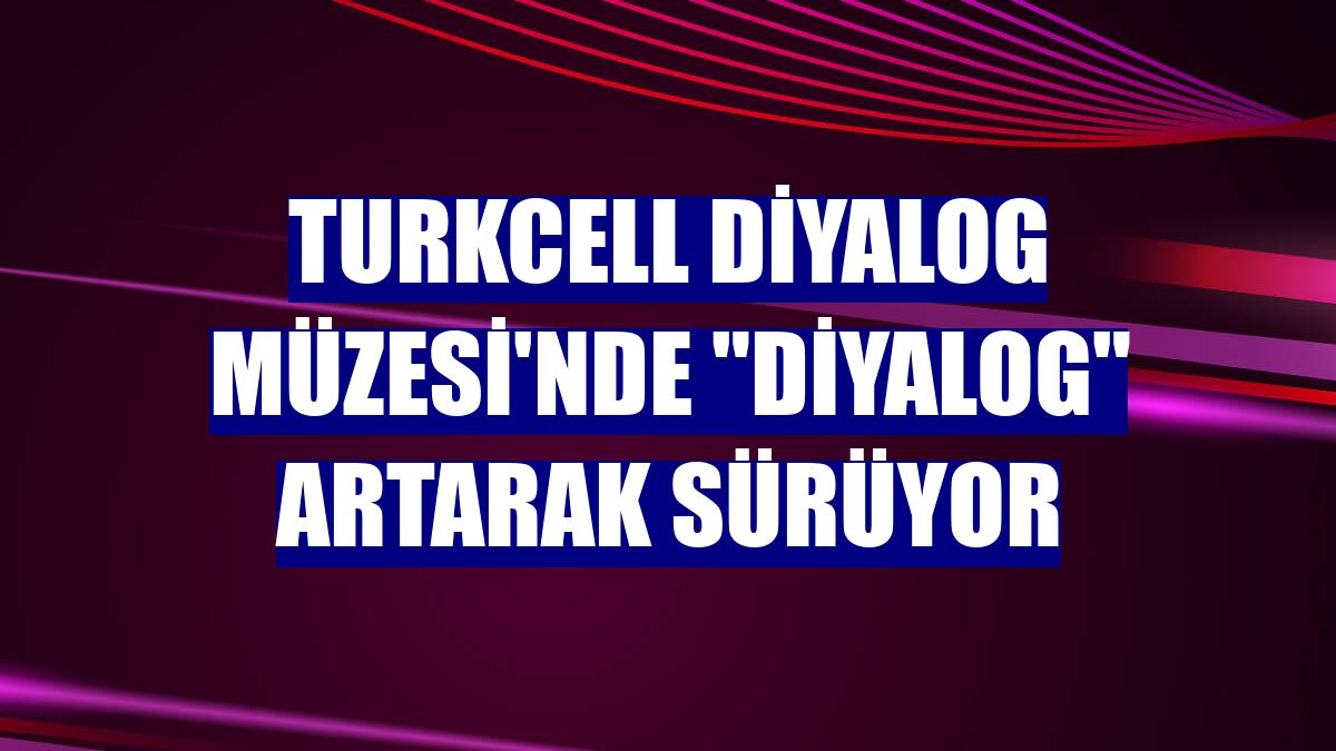Turkcell Diyalog Müzesi'nde "diyalog" artarak sürüyor
