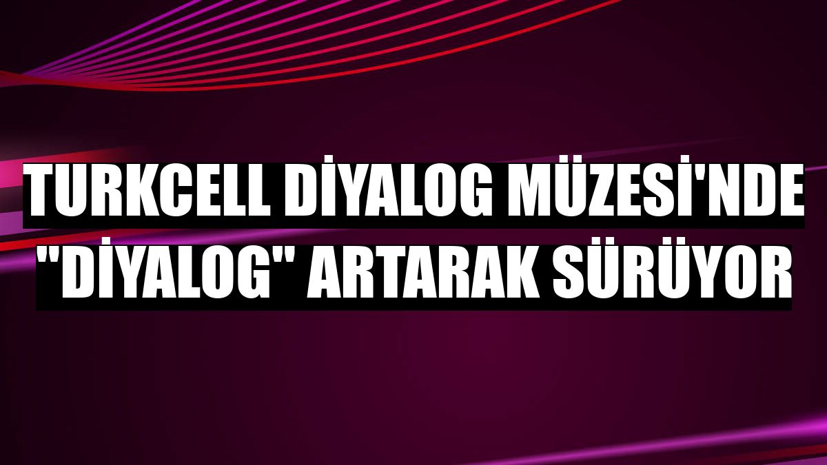 Turkcell Diyalog Müzesi'nde 'diyalog' artarak sürüyor
