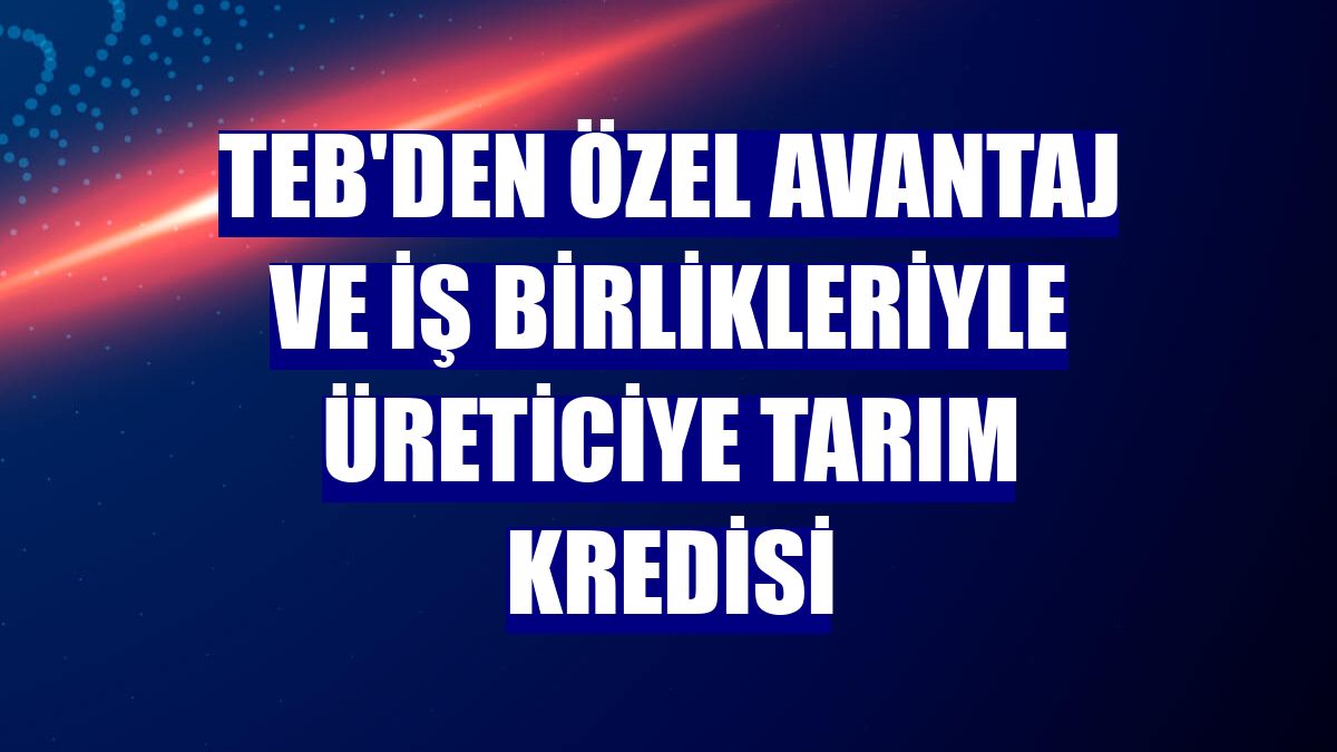 TEB'den özel avantaj ve iş birlikleriyle üreticiye tarım kredisi