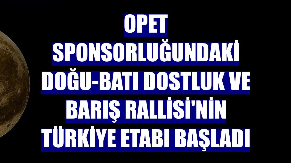 OPET sponsorluğundaki Doğu-Batı Dostluk ve Barış Rallisi'nin Türkiye etabı başladı