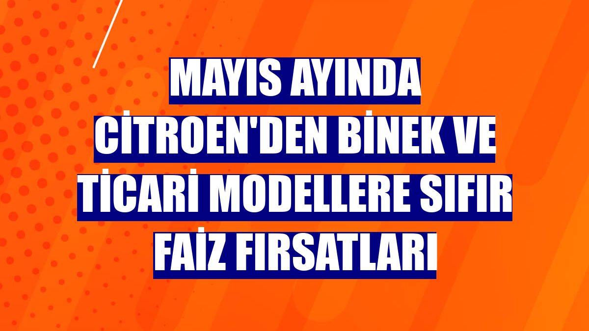 Mayıs ayında Citroen'den binek ve ticari modellere sıfır faiz fırsatları