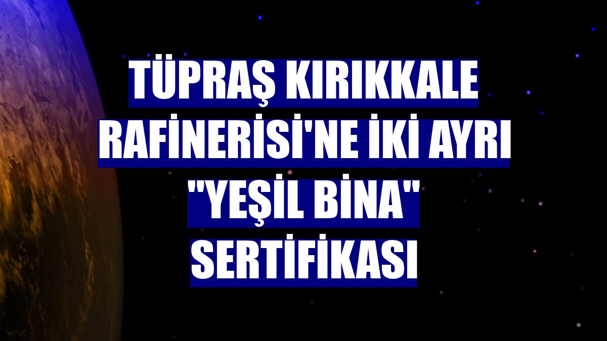 Tüpraş Kırıkkale Rafinerisi'ne iki ayrı "yeşil bina" sertifikası