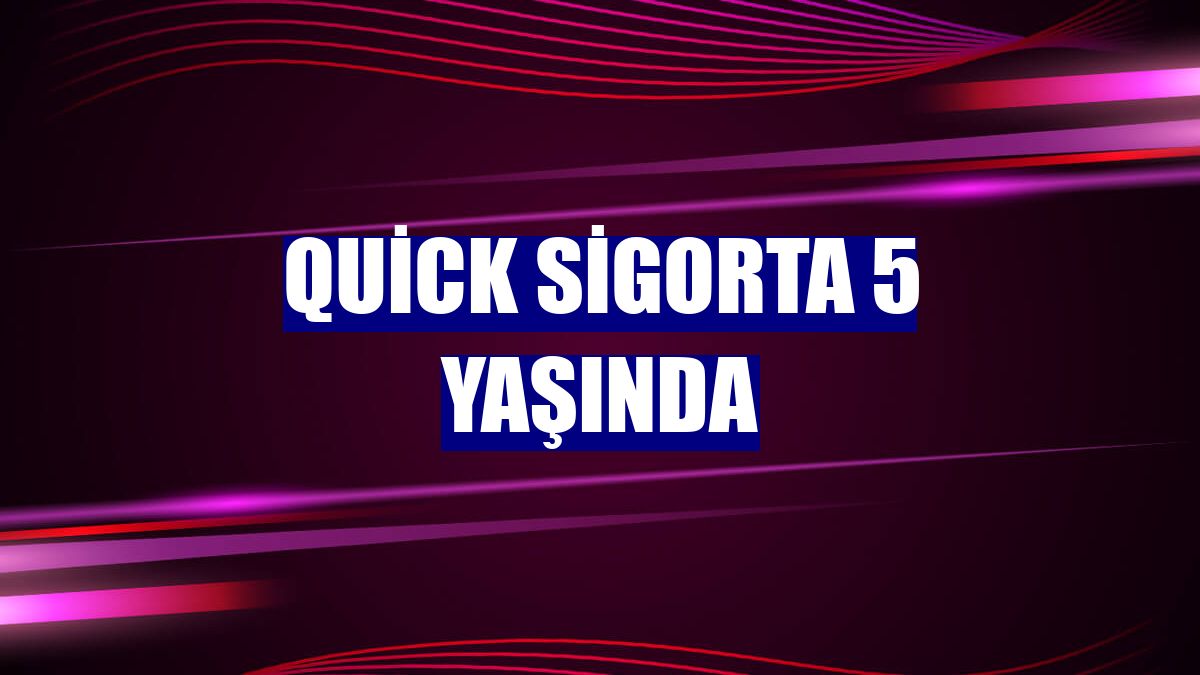 Quick Sigorta 5 yaşında