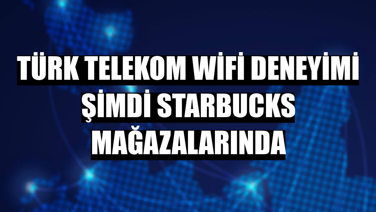 Türk Telekom WiFi deneyimi şimdi Starbucks mağazalarında