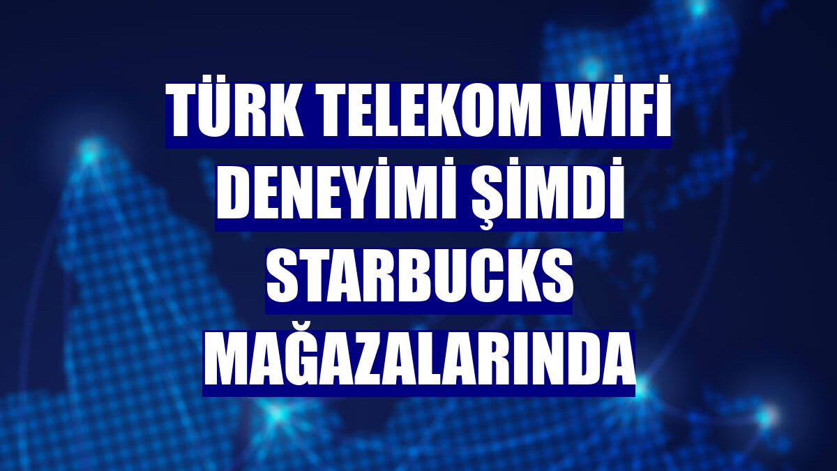 Türk Telekom WiFi deneyimi şimdi Starbucks mağazalarında