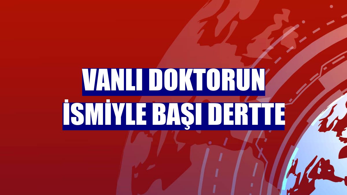 Vanlı doktorun ismiyle başı dertte