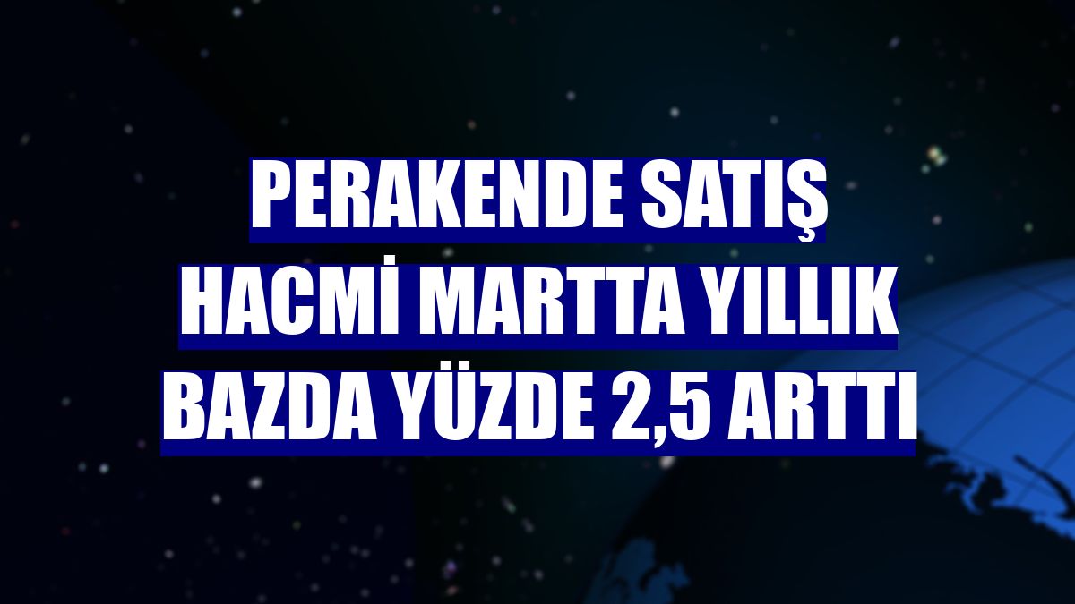 Perakende satış hacmi martta yıllık bazda yüzde 2,5 arttı
