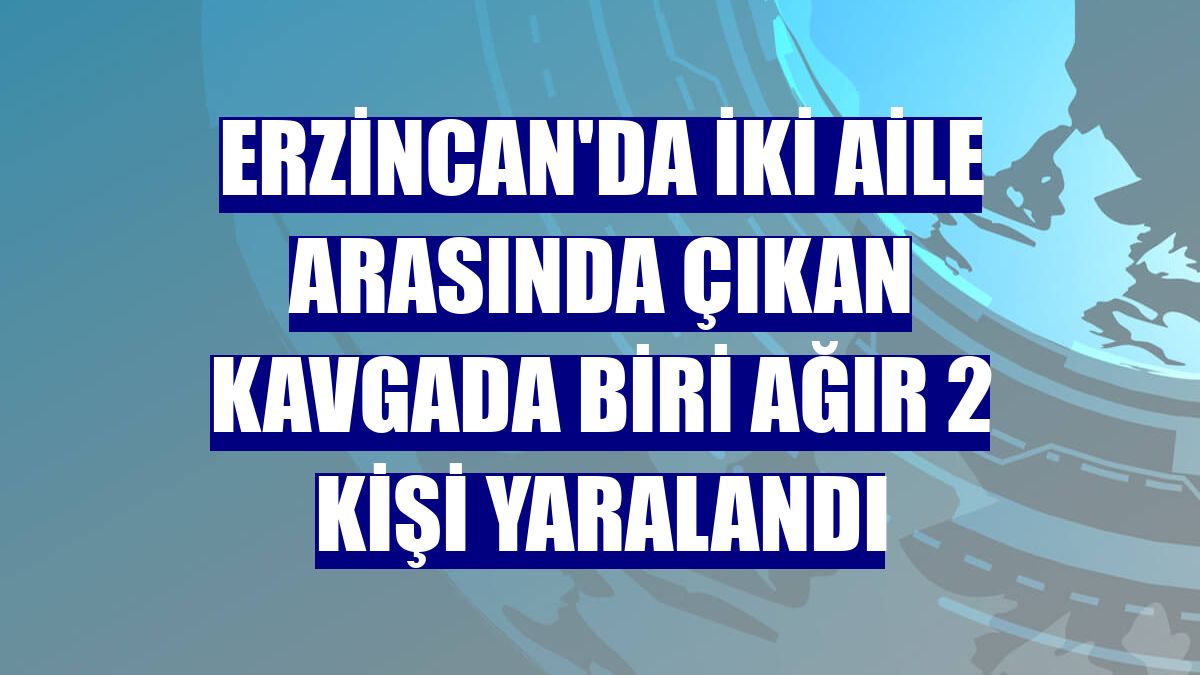 Erzincan'da iki aile arasında çıkan kavgada biri ağır 2 kişi yaralandı