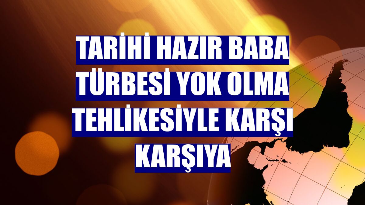 Tarihi Hazır Baba Türbesi yok olma tehlikesiyle karşı karşıya