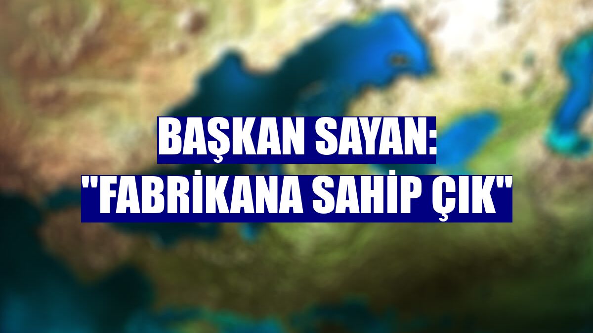 Başkan Sayan: "Fabrikana sahip çık"
