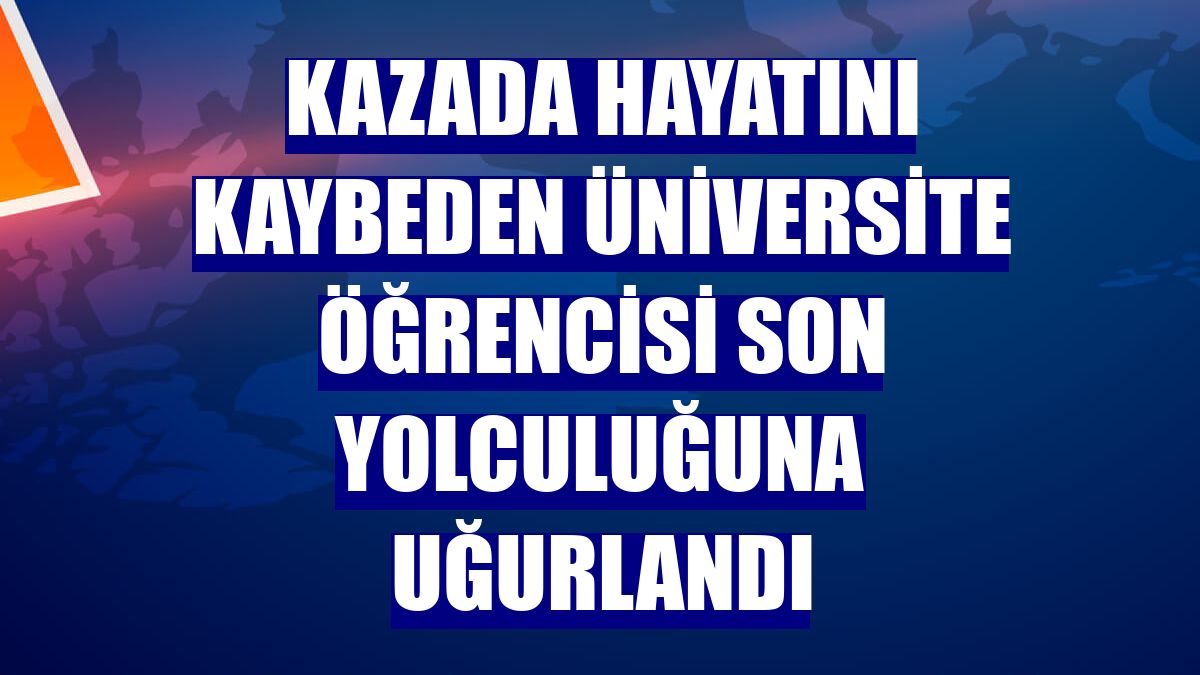 Kazada hayatını kaybeden üniversite öğrencisi son yolculuğuna uğurlandı