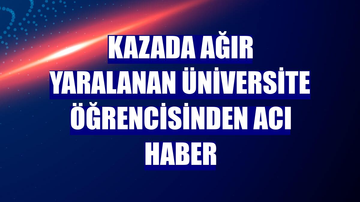 Kazada ağır yaralanan üniversite öğrencisinden acı haber