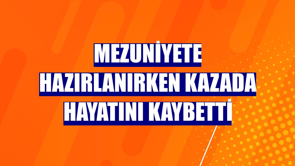 Mezuniyete hazırlanırken kazada hayatını kaybetti