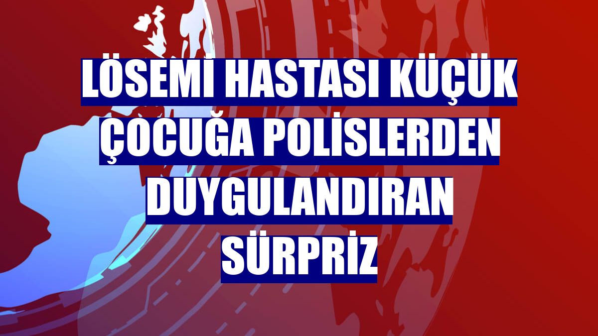 Lösemi hastası küçük çocuğa polislerden duygulandıran sürpriz